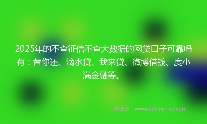 2025年的不查征信不查大数据的网贷口子可靠吗有：替你还、滴水贷、我来贷、微博借钱、度小满金融等。