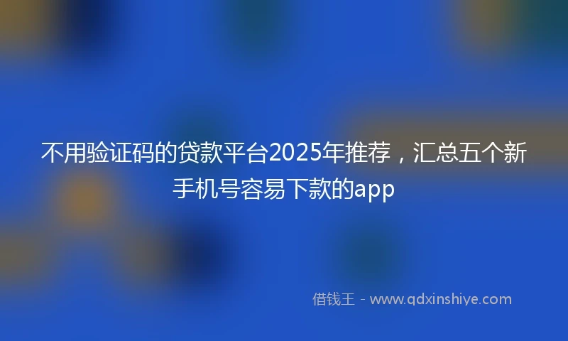 不用验证码的贷款平台2025年推荐，汇总五个新手机号容易下款的app
