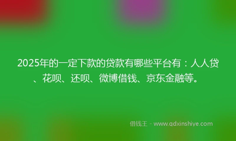 2025年的一定下款的贷款有哪些平台有：人人贷、花呗、还呗、微博借钱、京东金融等。