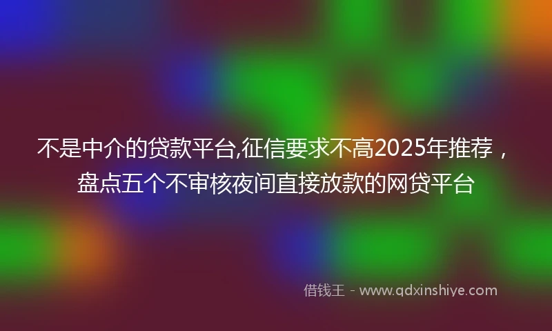 不是中介的贷款平台,征信要求不高2025年推荐，盘点五个不审核夜间直接放款的网贷平台