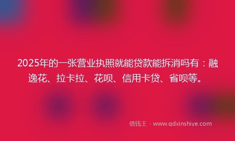 2025年的一张营业执照就能贷款能拆消吗有：融逸花、拉卡拉、花呗、信用卡贷、省呗等。