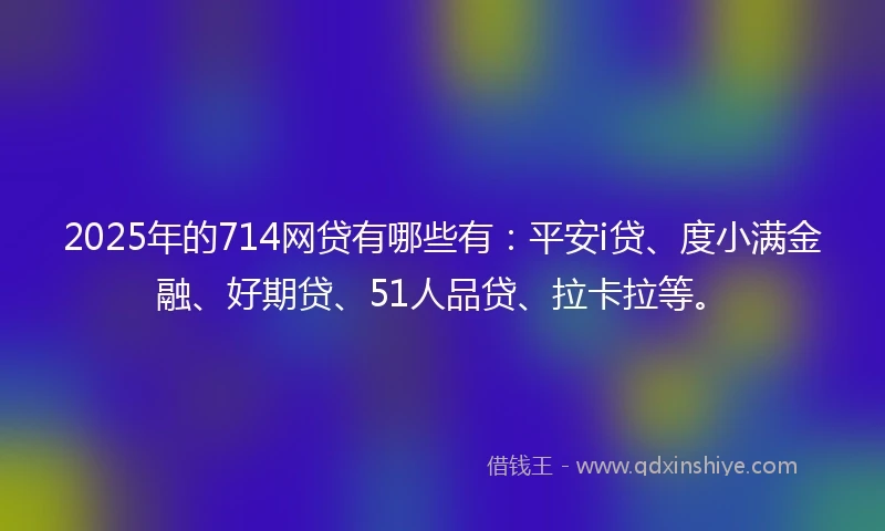 2025年的714网贷有哪些有：平安i贷、度小满金融、好期贷、51人品贷、拉卡拉等。