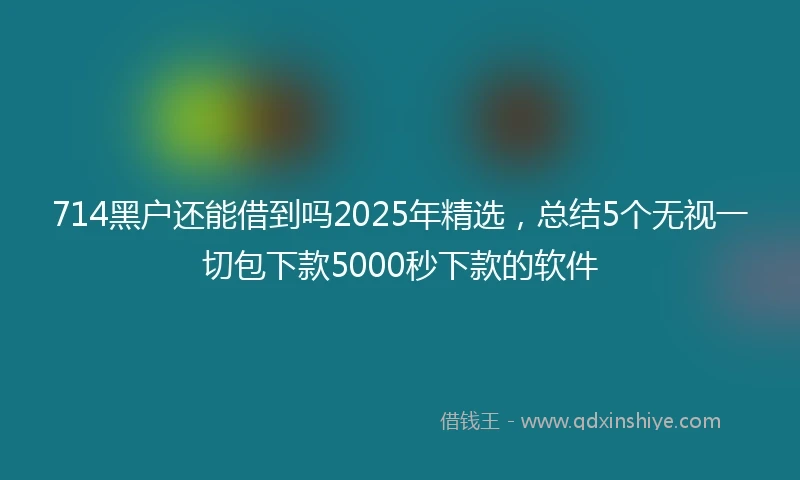 714黑户还能借到吗2025年精选，总结5个无视一切包下款5000秒下款的软件