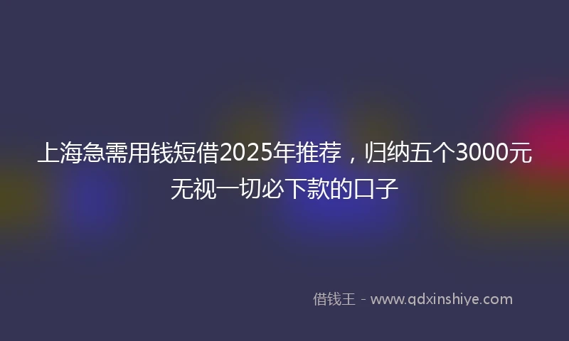上海急需用钱短借2025年推荐，归纳五个3000元无视一切必下款的口子