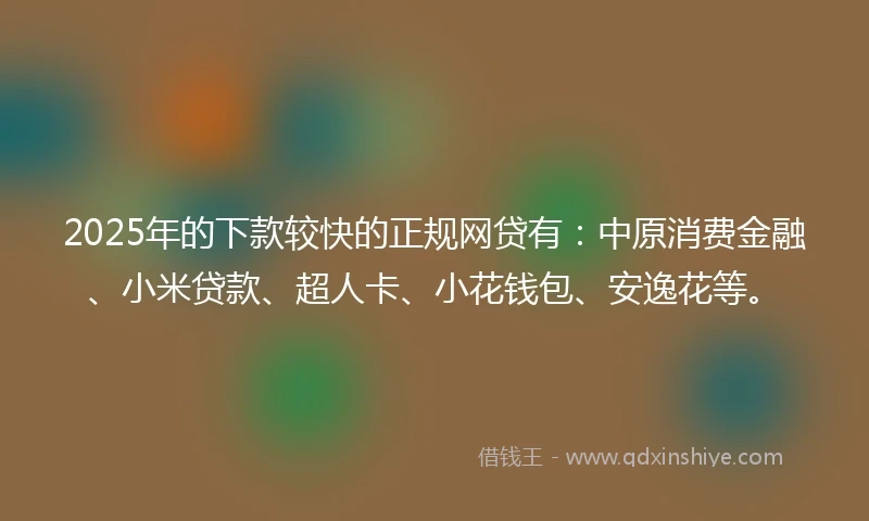 2025年的下款较快的正规网贷有：中原消费金融、小米贷款、超人卡、小花钱包、安逸花等。
