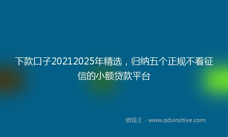 下款口子20212025年精选，归纳五个正规不看征信的小额贷款平台