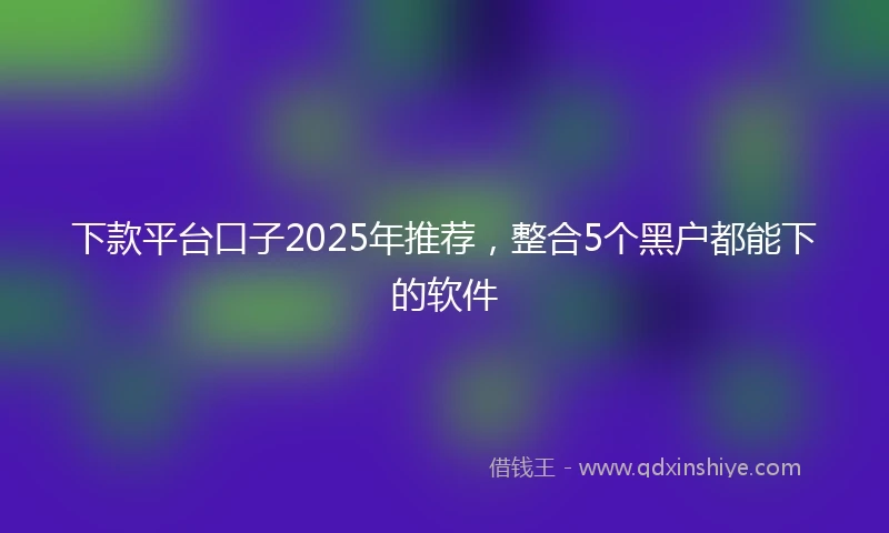 下款平台口子2025年推荐，整合5个黑户都能下的软件