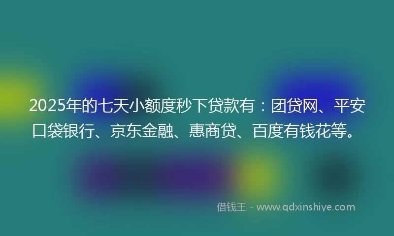 2025年的七天小额度秒下贷款有:团贷网、平安口袋银行、京东金融、惠商贷、百度有钱花等。