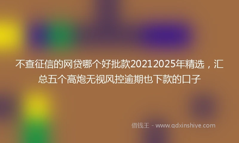 不查征信的网贷哪个好批款20212025年精选，汇总五个高炮无视风控逾期也下款的口子