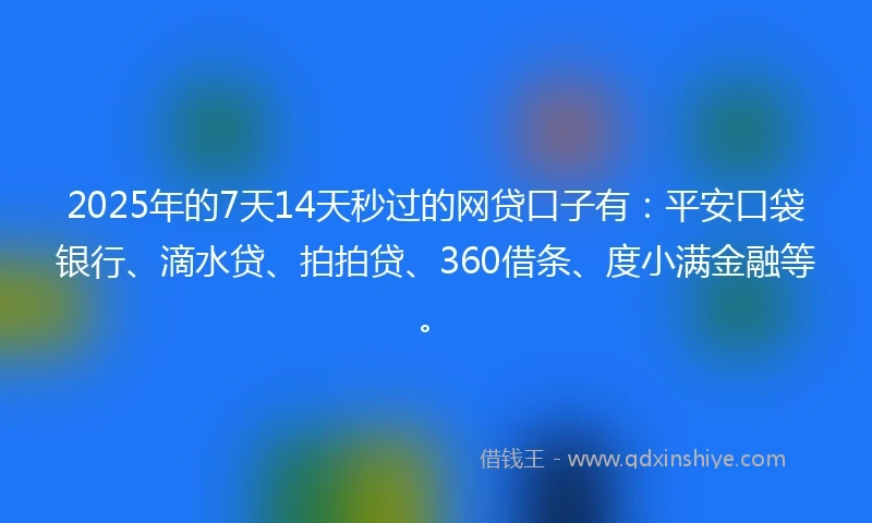 2025年的7天14天秒过的网贷口子有：平安口袋银行、滴水贷、拍拍贷、360借条、度小满金融等。