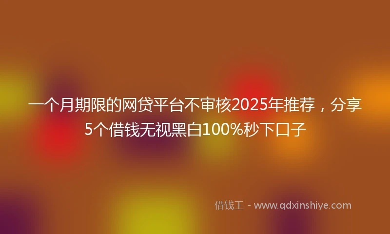 一个月期限的网贷平台不审核2025年推荐，分享5个借钱无视黑白100%秒下口子