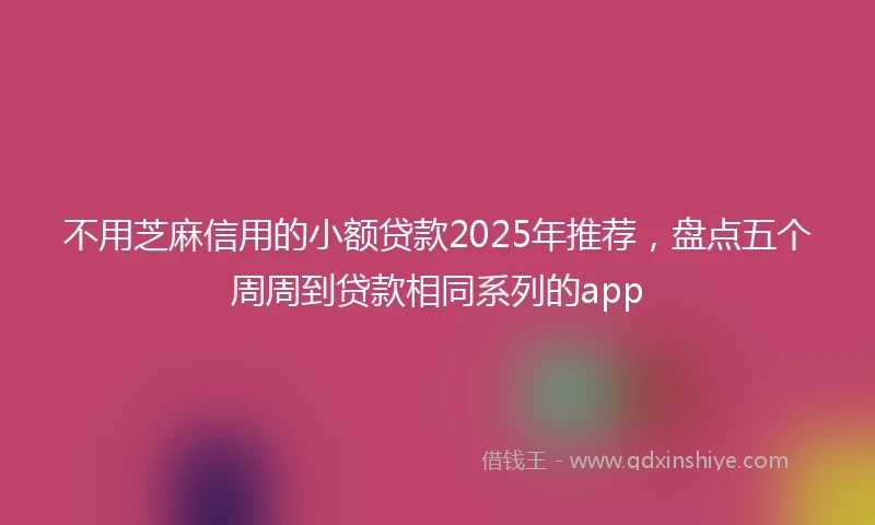 不用芝麻信用的小额贷款2025年推荐，盘点五个周周到贷款相同系列的app