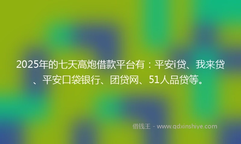 2025年的七天高炮借款平台有：平安i贷、我来贷、平安口袋银行、团贷网、51人品贷等。