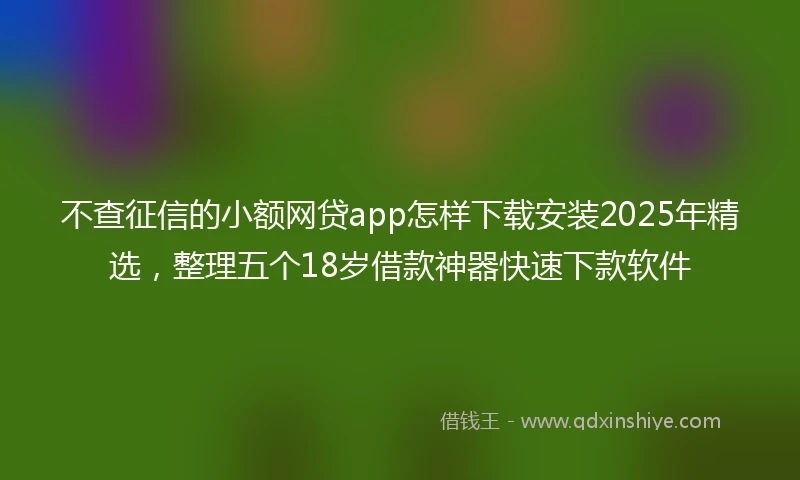 不查征信的小额网贷app怎样下载安装2025年精选，整理五个18岁借款神器快速下款软件