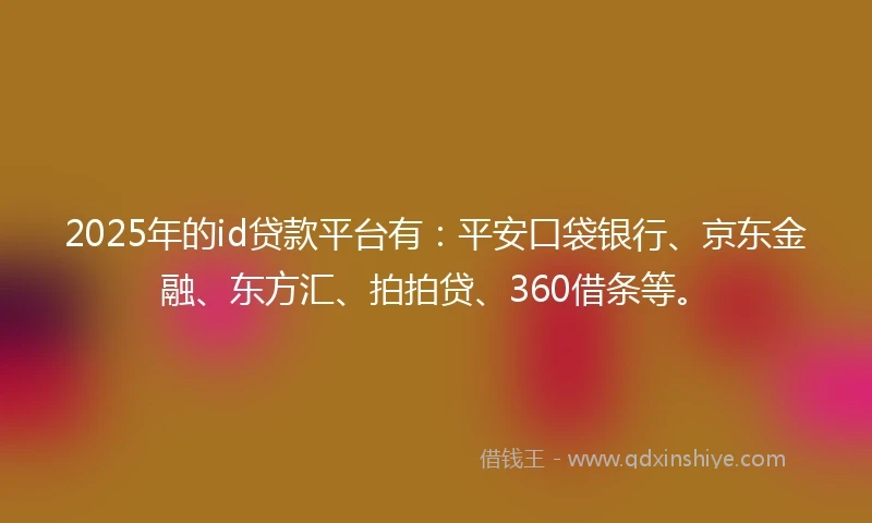 2025年的id贷款平台有：平安口袋银行、京东金融、东方汇、拍拍贷、360借条等。