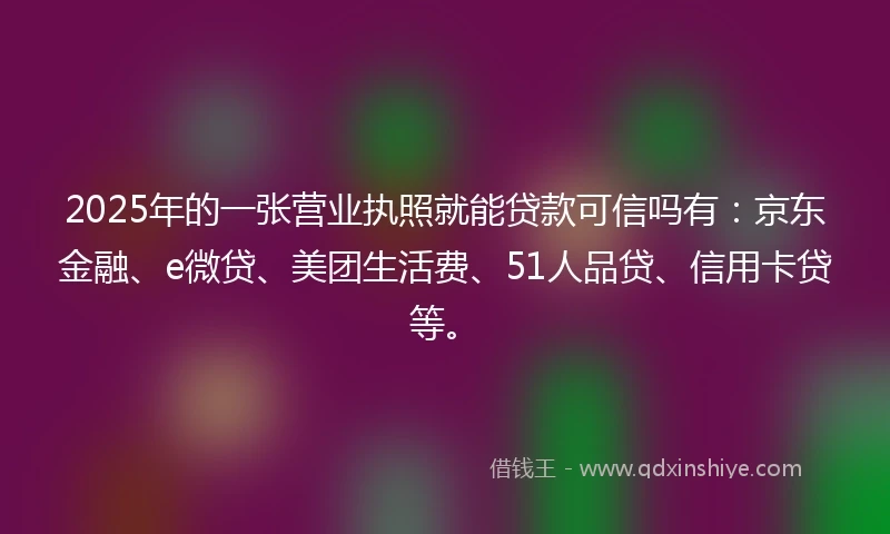 2025年的一张营业执照就能贷款可信吗有：京东金融、e微贷、美团生活费、51人品贷、信用卡贷等。