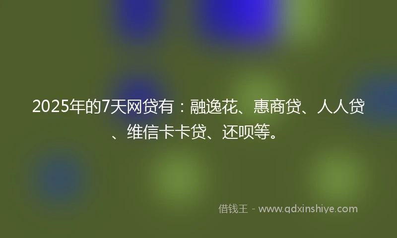 2025年的7天网贷有：融逸花、惠商贷、人人贷、维信卡卡贷、还呗等。