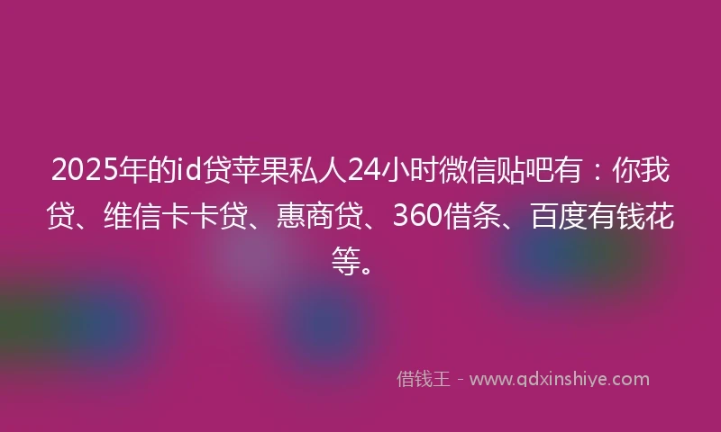 2025年的id贷苹果私人24小时微信贴吧有：你我贷、维信卡卡贷、惠商贷、360借条、百度有钱花等。