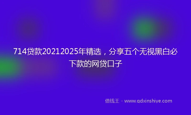 714贷款20212025年精选，分享五个无视黑白必下款的网贷口子