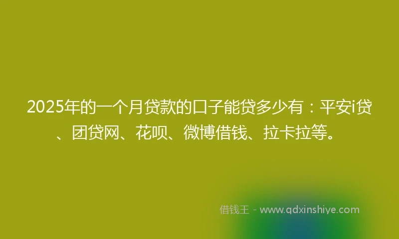 2025年的一个月贷款的口子能贷多少有：平安i贷、团贷网、花呗、微博借钱、拉卡拉等。