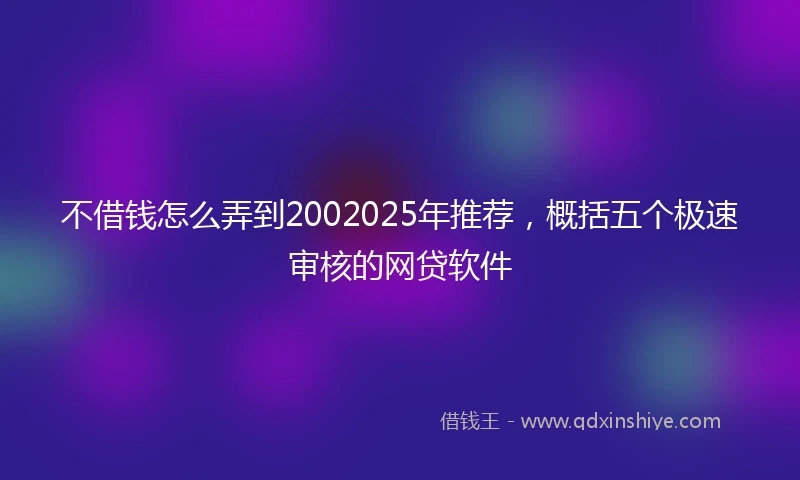 不借钱怎么弄到2002025年推荐，概括五个极速审核的网贷软件