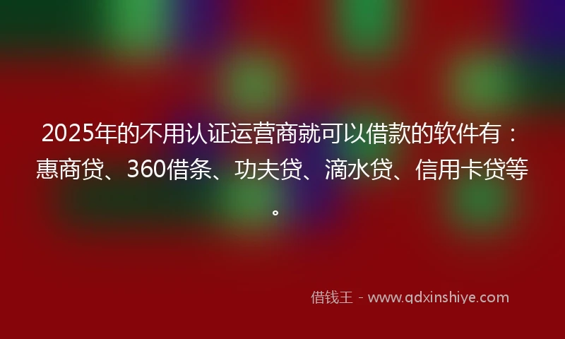 2025年的不用认证运营商就可以借款的软件有：惠商贷、360借条、功夫贷、滴水贷、信用卡贷等。