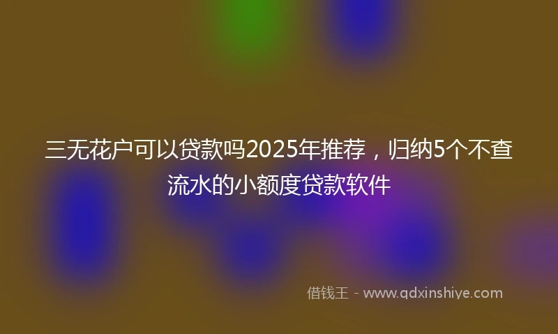 三无花户可以贷款吗2025年推荐，归纳5个不查流水的小额度贷款软件