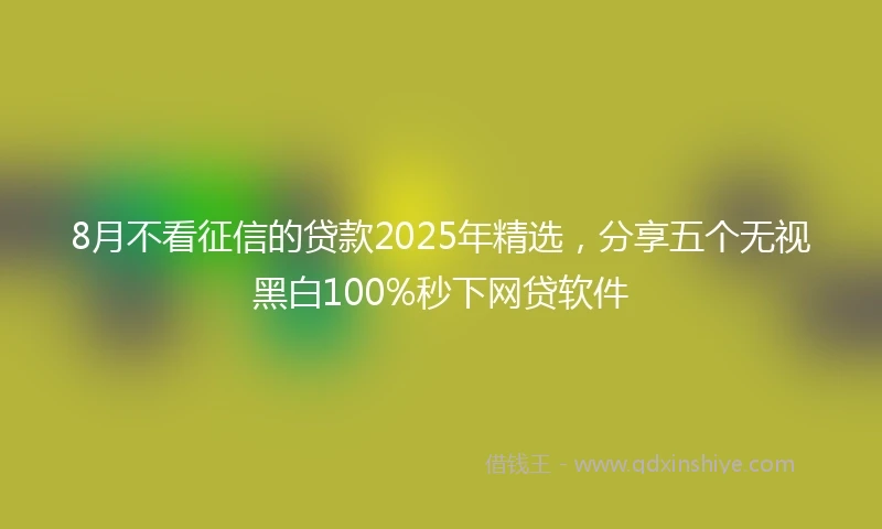 8月不看征信的贷款2025年精选，分享五个无视黑白100%秒下网贷软件