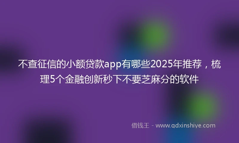 不查征信的小额贷款app有哪些2025年推荐，梳理5个金融创新秒下不要芝麻分的软件
