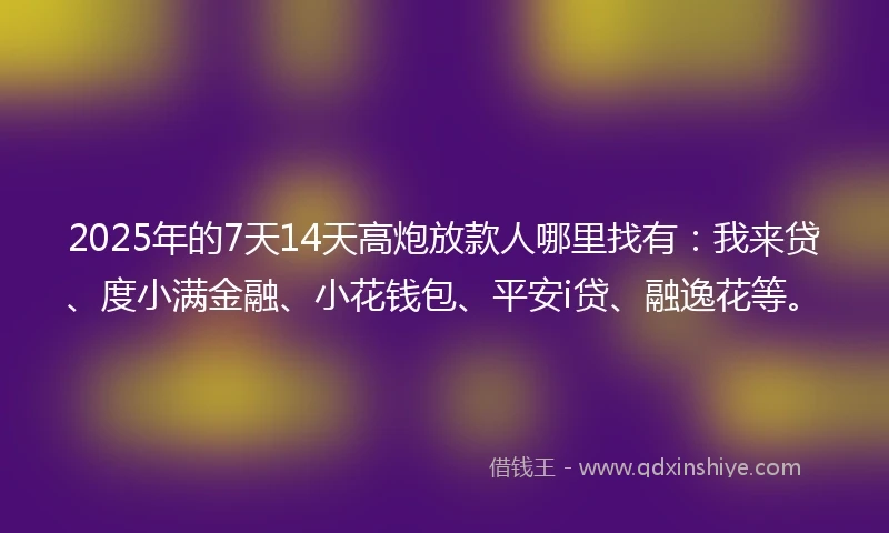 2025年的7天14天高炮放款人哪里找有：我来贷、度小满金融、小花钱包、平安i贷、融逸花等。