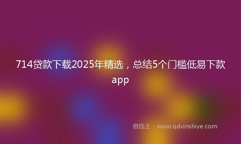 714贷款下载2025年精选，总结5个门槛低易下款app