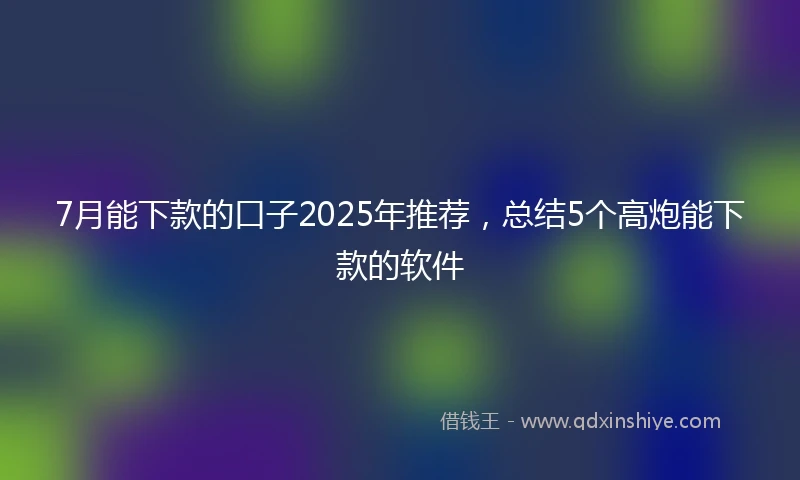 7月能下款的口子2025年推荐，总结5个高炮能下款的软件