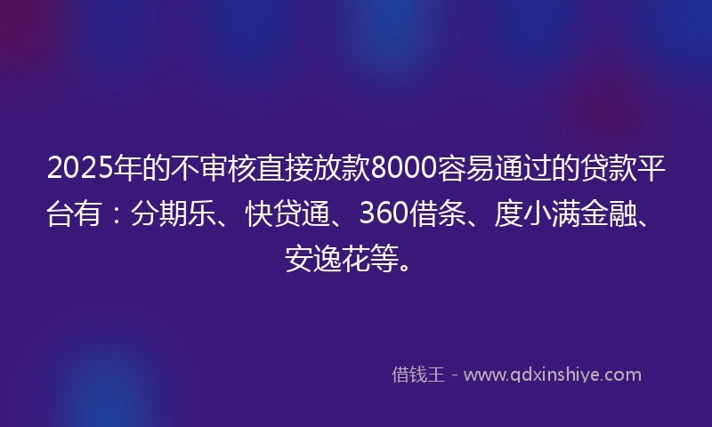2025年的不审核直接放款8000容易通过的贷款平台有：分期乐、快贷通、360借条、度小满金融、安逸花等。