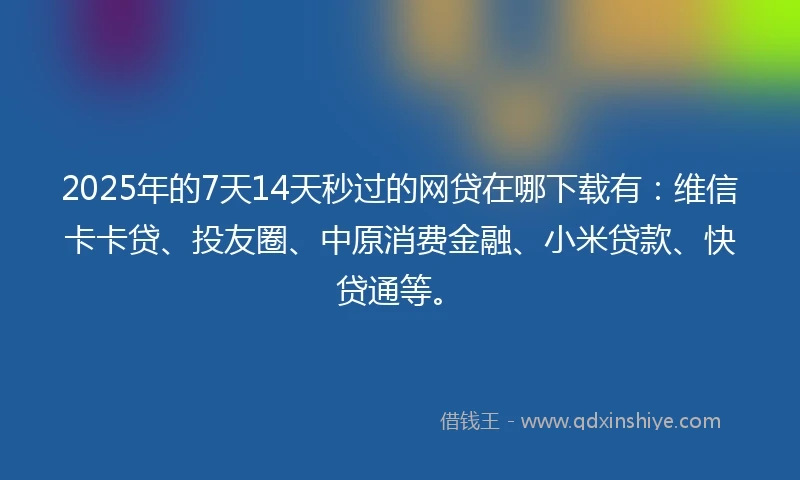 2025年的7天14天秒过的网贷在哪下载有：维信卡卡贷、投友圈、中原消费金融、小米贷款、快贷通等。