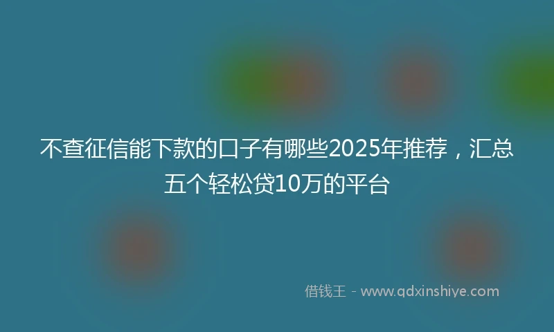 不查征信能下款的口子有哪些2025年推荐，汇总五个轻松贷10万的平台