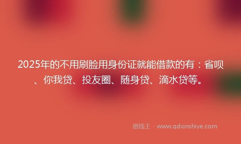 2025年的不用刷脸用身份证就能借款的有：省呗、你我贷、投友圈、随身贷、滴水贷等。