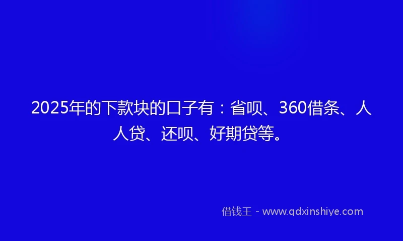 2025年的下款块的口子有：省呗、360借条、人人贷、还呗、好期贷等。