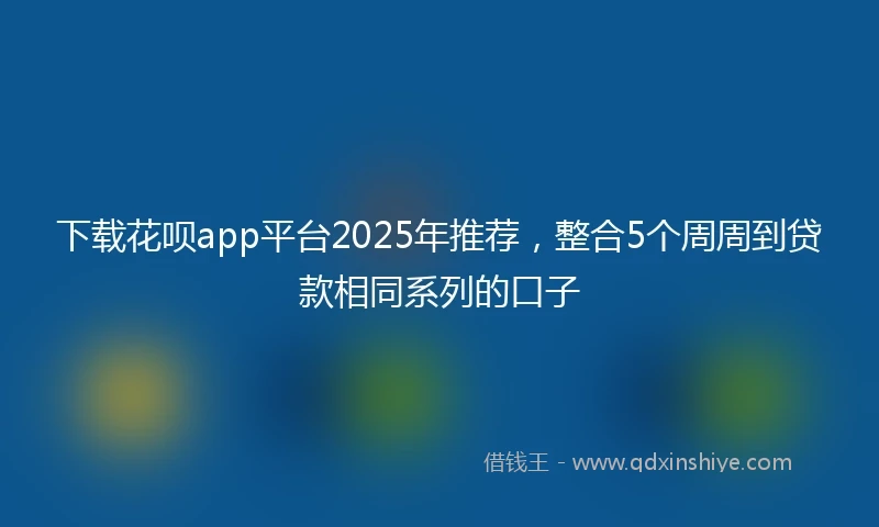 下载花呗app平台2025年推荐，整合5个周周到贷款相同系列的口子