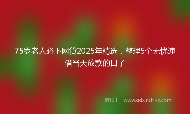 75岁老人必下网贷2025年精选，整理5个无忧速借当天放款的口子
