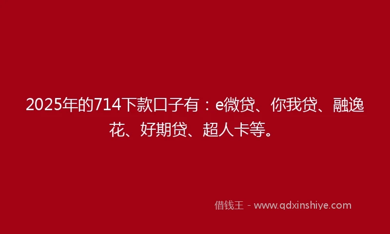 2025年的714下款口子有：e微贷、你我贷、融逸花、好期贷、超人卡等。