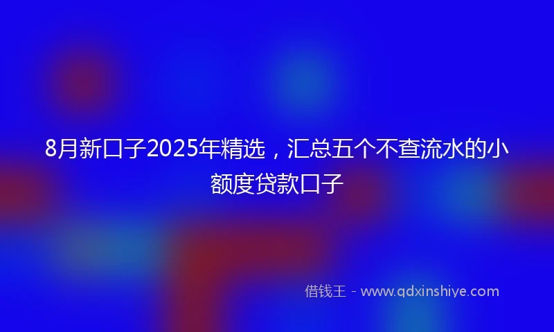 8月新口子2025年精选，汇总五个不查流水的小额度贷款口子