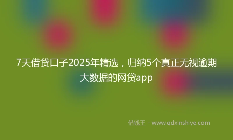 7天借贷口子2025年精选，归纳5个真正无视逾期大数据的网贷app