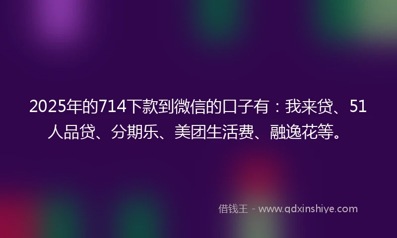 2025年的714下款到微信的口子有：我来贷、51人品贷、分期乐、美团生活费、融逸花等。