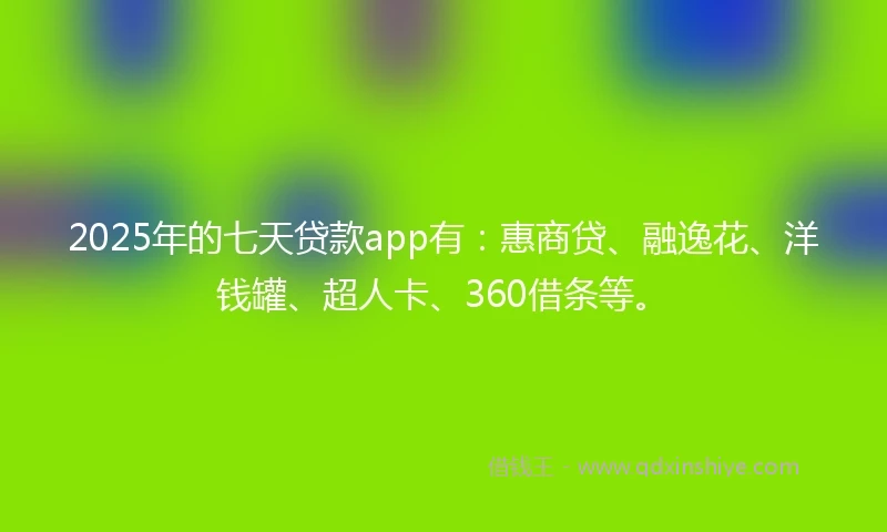 2025年的七天贷款app有：惠商贷、融逸花、洋钱罐、超人卡、360借条等。