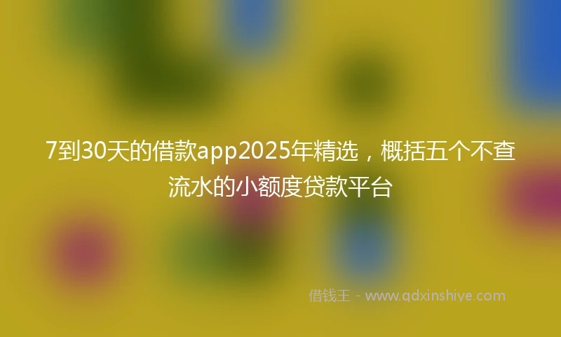 7到30天的借款app2025年精选，概括五个不查流水的小额度贷款平台