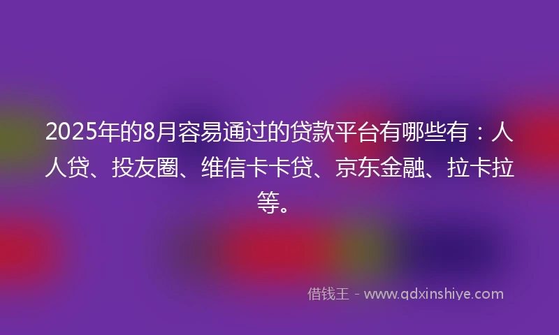 2025年的8月容易通过的贷款平台有哪些有：人人贷、投友圈、维信卡卡贷、京东金融、拉卡拉等。