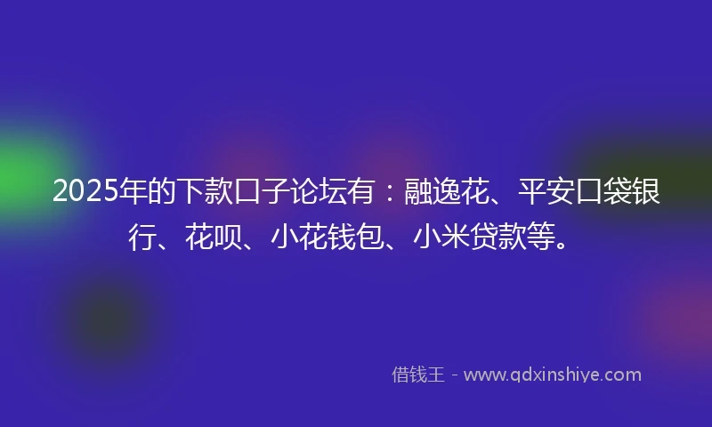 2025年的下款口子论坛有：融逸花、平安口袋银行、花呗、小花钱包、小米贷款等。