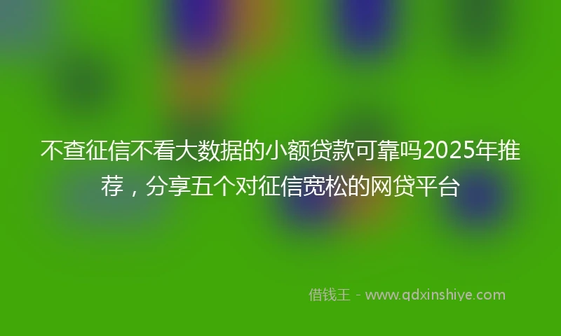 不查征信不看大数据的小额贷款可靠吗2025年推荐,分享五个对征信宽松的网贷平台