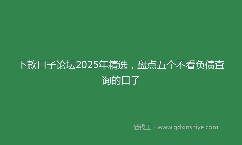 下款口子论坛2025年精选，盘点五个不看负债查询的口子