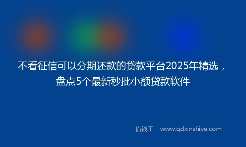 不看征信可以分期还款的贷款平台2025年精选，盘点5个最新秒批小额贷款软件